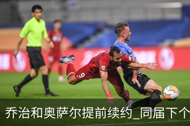 乔治&奥萨尔提前续约 同届下个会是谁？米勒有望2亿 波杰尚需观望
